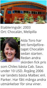 Etableringsr: 2003Ort: Chocaln, Melipilla  Ada Toro har lett familjefretaget Chocaln sedan starten. Redan andra skrden fick pris som Chiles bsta Cab. Sauv. under 10 USD. rgng 2006 var landets bsta Malbec enl. Parker. Har ftt mnga andra utmrkelser fr sina viner.